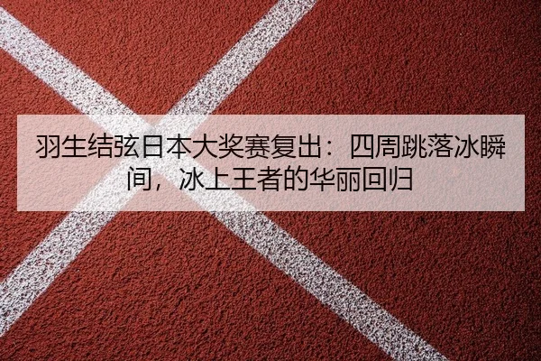 羽生结弦日本大奖赛复出：四周跳落冰瞬间，冰上王者的华丽回归